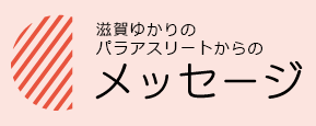 滋賀ゆかりのパラアスリートからのメッセージ